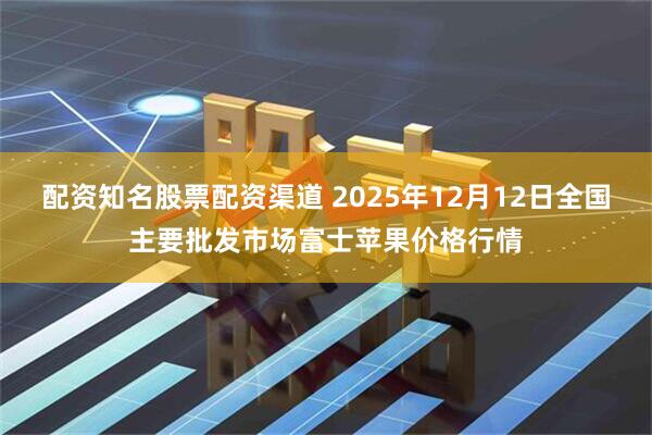 配资知名股票配资渠道 2025年12月12日全国主要批发市场富士苹果价格行情