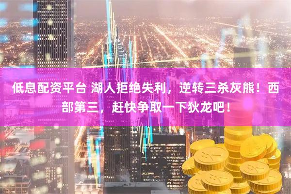 低息配资平台 湖人拒绝失利，逆转三杀灰熊！西部第三，赶快争取一下狄龙吧！