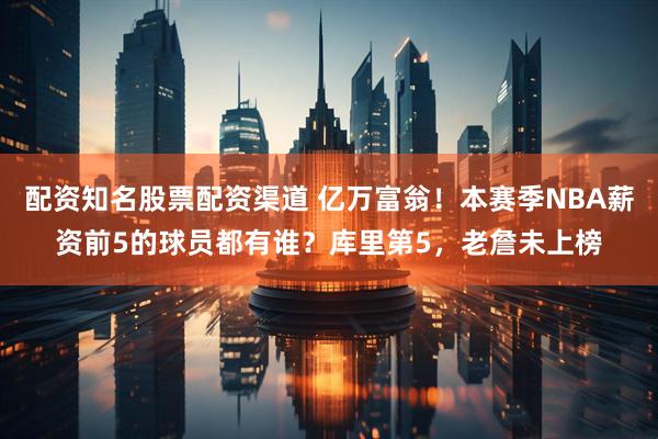 配资知名股票配资渠道 亿万富翁！本赛季NBA薪资前5的球员都有谁？库里第5，老詹未上榜
