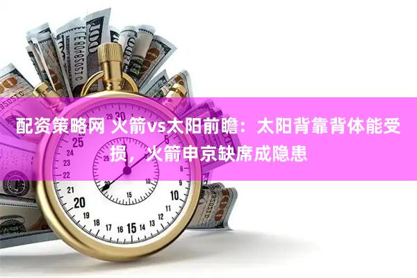 配资策略网 火箭vs太阳前瞻：太阳背靠背体能受损，火箭申京缺席成隐患