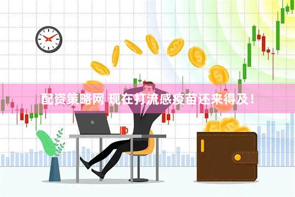 配资策略网 现在打流感疫苗还来得及！