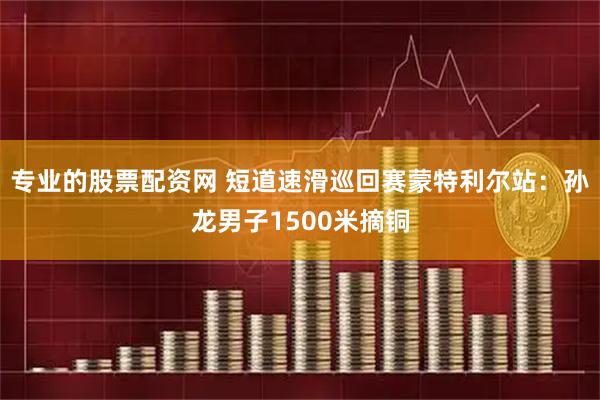 专业的股票配资网 短道速滑巡回赛蒙特利尔站：孙龙男子1500米摘铜