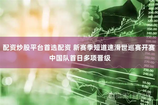 配资炒股平台首选配资 新赛季短道速滑世巡赛开赛 中国队首日多项晋级