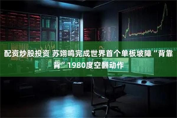 配资炒股投资 苏翊鸣完成世界首个单板坡障“背靠背”1980度空翻动作