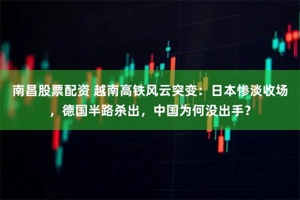 南昌股票配资 越南高铁风云突变：日本惨淡收场，德国半路杀出，中国为何没出手？