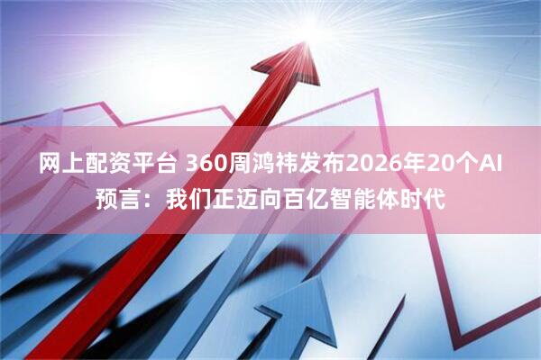 网上配资平台 360周鸿祎发布2026年20个AI预言：我们正迈向百亿智能体时代