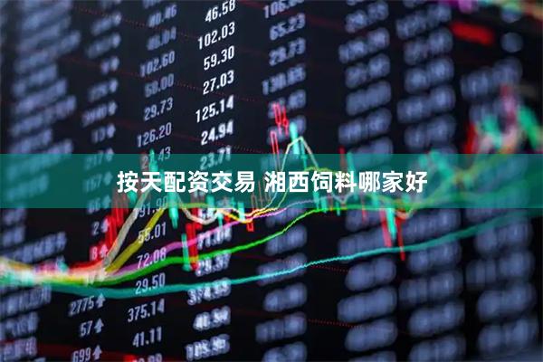 按天配资交易 湘西饲料哪家好