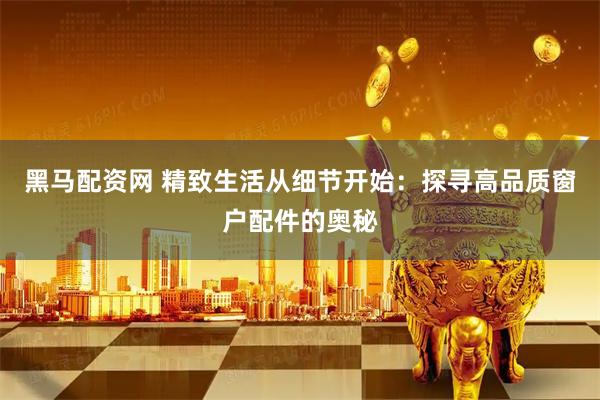 黑马配资网 精致生活从细节开始：探寻高品质窗户配件的奥秘