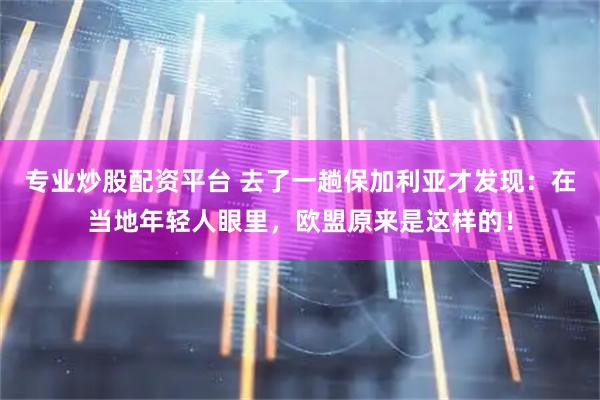 专业炒股配资平台 去了一趟保加利亚才发现：在当地年轻人眼里，欧盟原来是这样的！