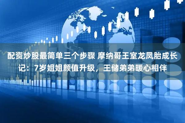 配资炒股最简单三个步骤 摩纳哥王室龙凤胎成长记：7岁姐姐颜值升级，王储弟弟暖心相伴