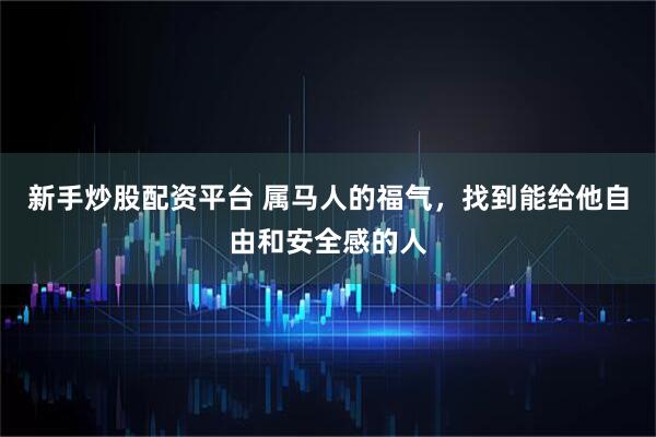 新手炒股配资平台 属马人的福气，找到能给他自由和安全感的人