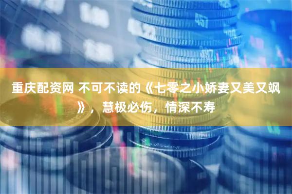 重庆配资网 不可不读的《七零之小娇妻又美又飒》，慧极必伤，情深不寿