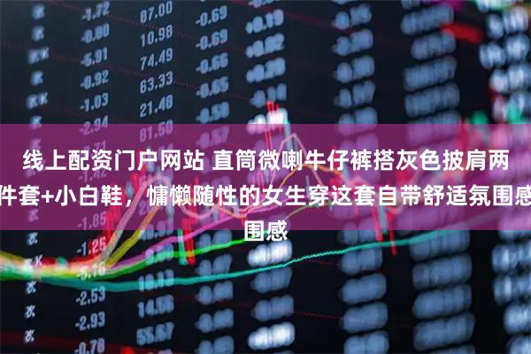 线上配资门户网站 直筒微喇牛仔裤搭灰色披肩两件套+小白鞋，慵懒随性的女生穿这套自带舒适氛围感