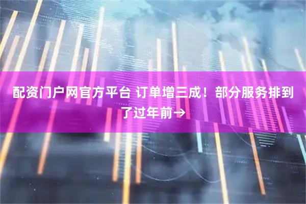 配资门户网官方平台 订单增三成！部分服务排到了过年前→