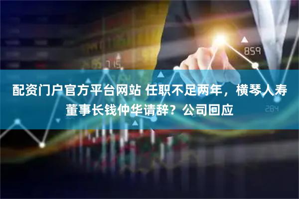 配资门户官方平台网站 任职不足两年，横琴人寿董事长钱仲华请辞？公司回应