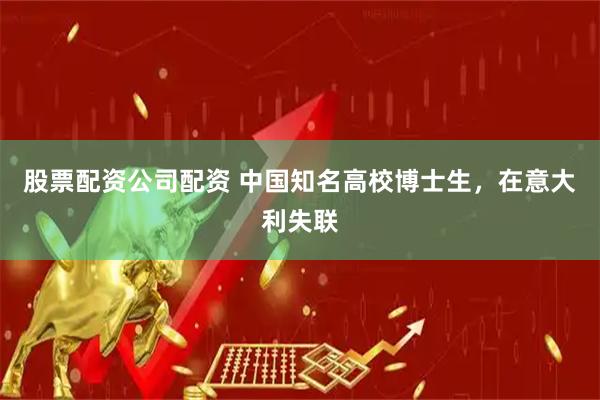 股票配资公司配资 中国知名高校博士生，在意大利失联