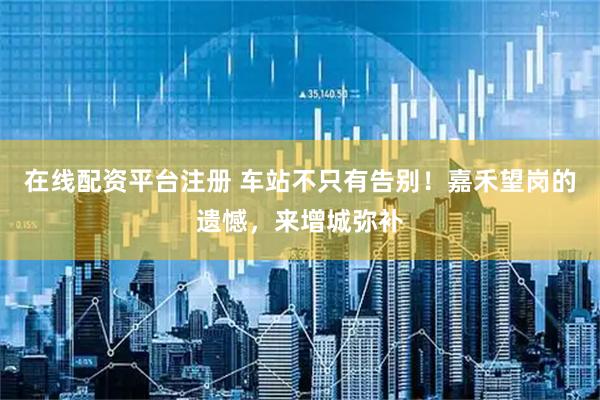 在线配资平台注册 车站不只有告别！嘉禾望岗的遗憾，来增城弥补