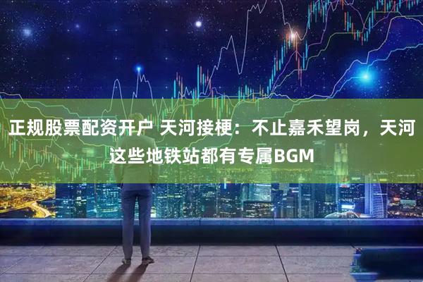 正规股票配资开户 天河接梗：不止嘉禾望岗，天河这些地铁站都有专属BGM
