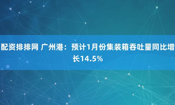 配资排排网 广州港：预计1月份集装箱吞吐量同比增长14.5%