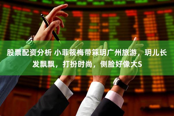 股票配资分析 小菲筱梅带箖玥广州旅游，玥儿长发飘飘，打扮时尚，侧脸好像大S