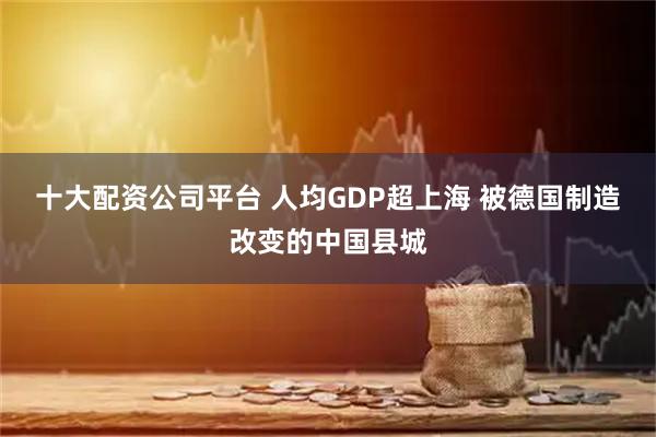 十大配资公司平台 人均GDP超上海 被德国制造改变的中国县城