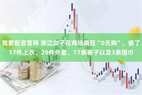 我要配资官网 浙江女子在商场疯狂“0元购”，偷了17件上衣、29件外套、17条裤子以及3条围巾