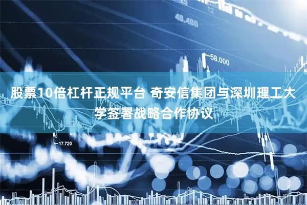 股票10倍杠杆正规平台 奇安信集团与深圳理工大学签署战略合作协议