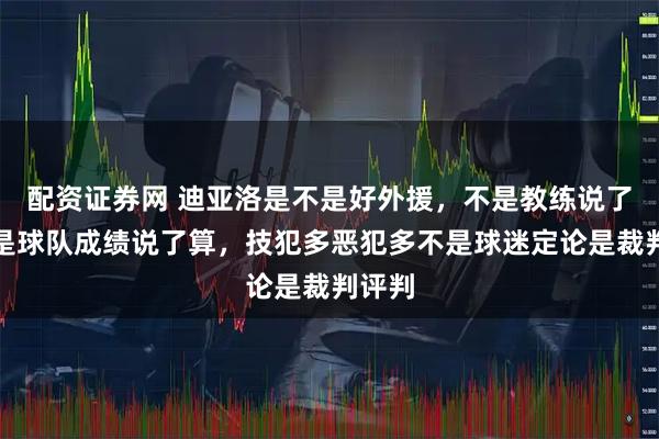 配资证券网 迪亚洛是不是好外援，不是教练说了算，是球队成绩说了算，技犯多恶犯多不是球迷定论是裁判评判