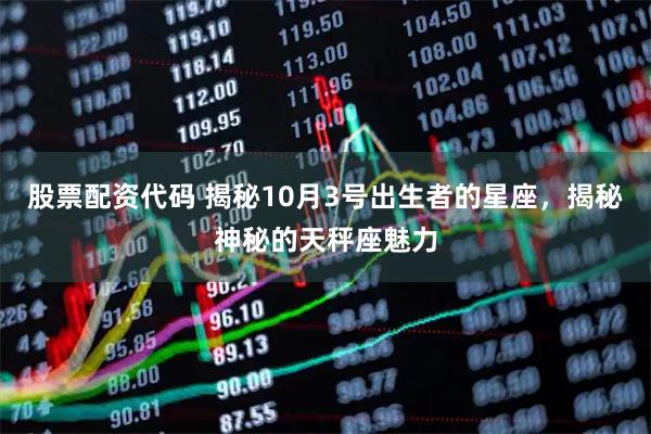 股票配资代码 揭秘10月3号出生者的星座，揭秘神秘的天秤座魅力
