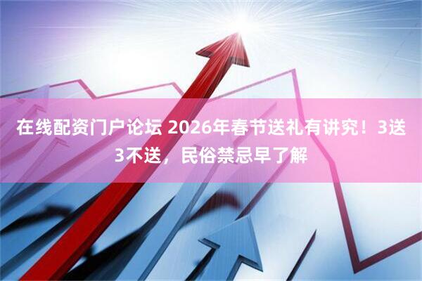 在线配资门户论坛 2026年春节送礼有讲究！3送3不送，民俗禁忌早了解