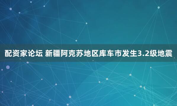 配资家论坛 新疆阿克苏地区库车市发生3.2级地震