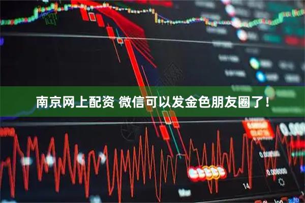 南京网上配资 微信可以发金色朋友圈了！