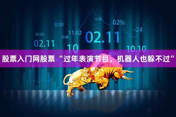 股票入门网股票 “过年表演节目，机器人也躲不过”