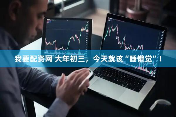 我要配资网 大年初三，今天就该“睡懒觉”！