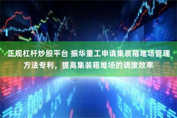 正规杠杆炒股平台 振华重工申请集装箱堆场管理方法专利，提高集装箱堆场的调度效率