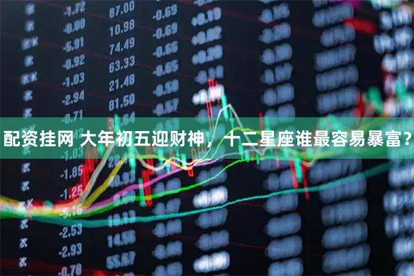 配资挂网 大年初五迎财神，十二星座谁最容易暴富？