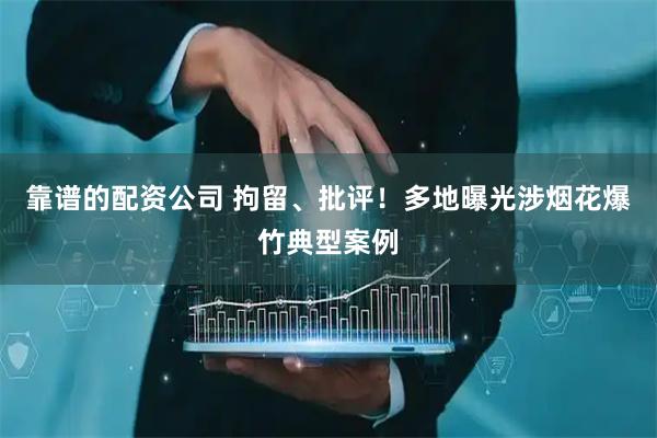 靠谱的配资公司 拘留、批评！多地曝光涉烟花爆竹典型案例