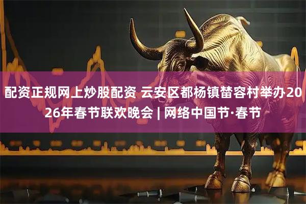 配资正规网上炒股配资 云安区都杨镇榃容村举办2026年春节联欢晚会 | 网络中国节·春节