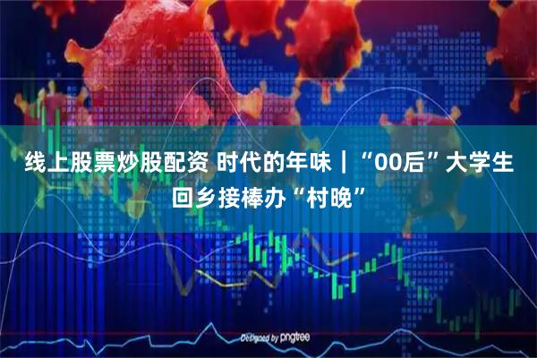 线上股票炒股配资 时代的年味｜“00后”大学生回乡接棒办“村晚”