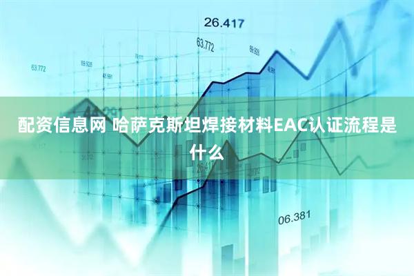 配资信息网 哈萨克斯坦焊接材料EAC认证流程是什么