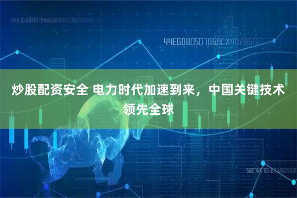 炒股配资安全 电力时代加速到来，中国关键技术领先全球