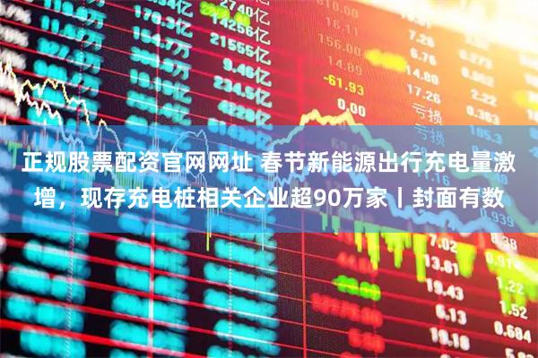 正规股票配资官网网址 春节新能源出行充电量激增，现存充电桩相关企业超90万家丨封面有数