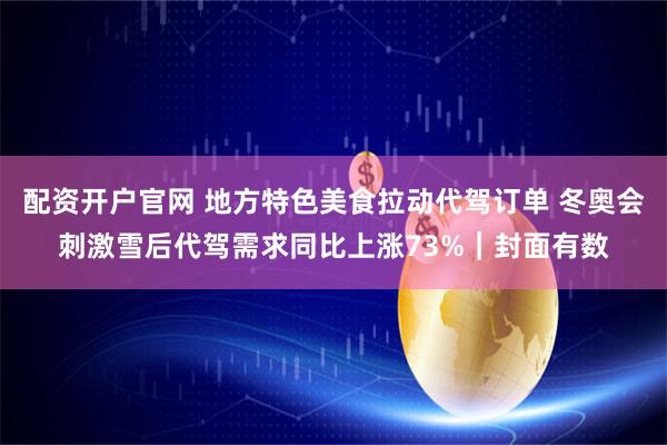 配资开户官网 地方特色美食拉动代驾订单 冬奥会刺激雪后代驾需求同比上涨73%｜封面有数