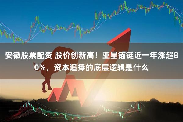 安徽股票配资 股价创新高！亚星锚链近一年涨超80%，资本追捧的底层逻辑是什么