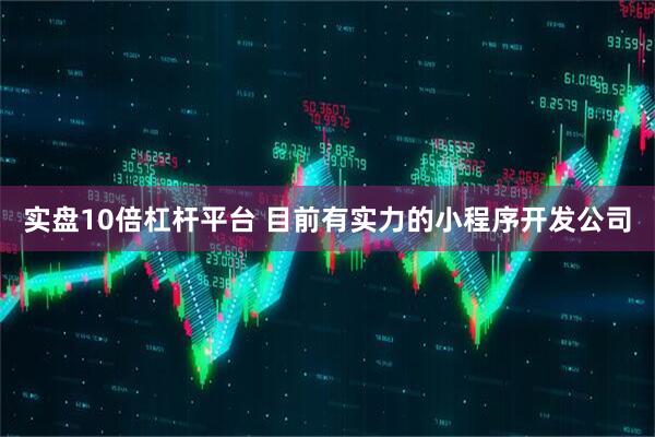 实盘10倍杠杆平台 目前有实力的小程序开发公司