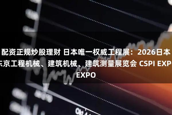 配资正规炒股理财 日本唯一权威工程展：2026日本东京工程机械、建筑机械、建筑测量展览会 CSPI EXPO
