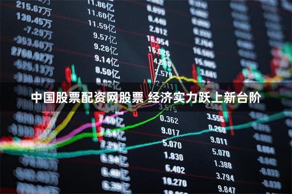 中国股票配资网股票 经济实力跃上新台阶