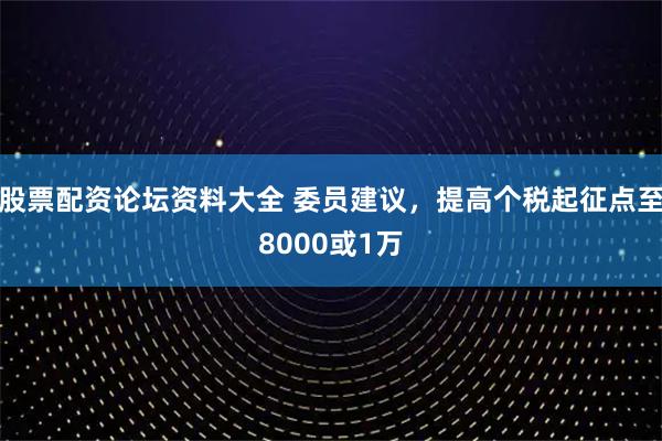 股票配资论坛资料大全 委员建议，提高个税起征点至8000或1万