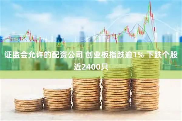 证监会允许的配资公司 创业板指跌逾1% 下跌个股近2400只