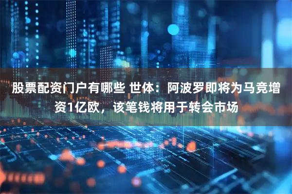 股票配资门户有哪些 世体：阿波罗即将为马竞增资1亿欧，该笔钱将用于转会市场